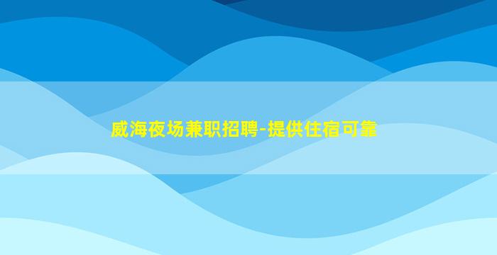 威海夜场兼职招聘-提供住宿可靠