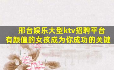 邢台娱乐大型ktv招聘平台有颜值的女孩成为你成功的关键